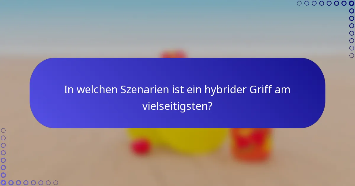 In welchen Szenarien ist ein hybrider Griff am vielseitigsten?