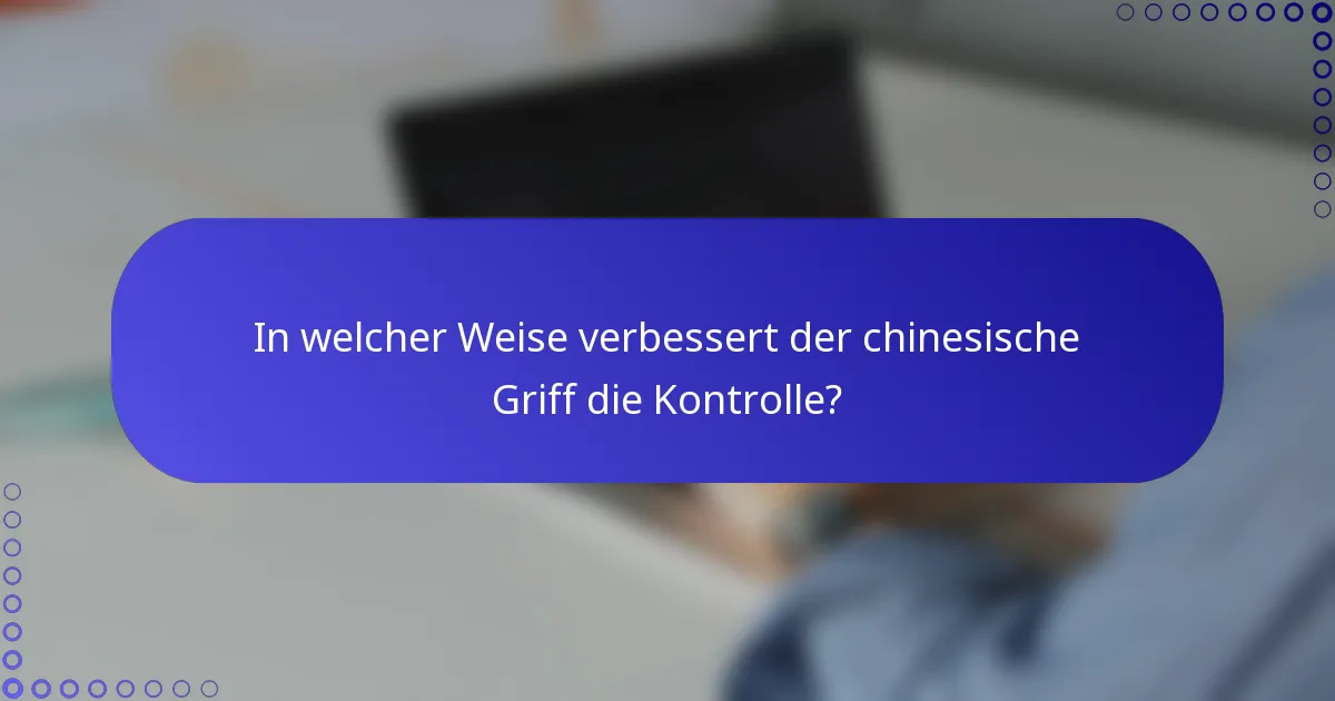 In welcher Weise verbessert der chinesische Griff die Kontrolle?