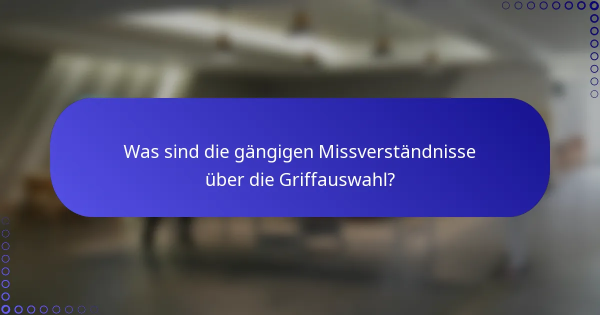 Was sind die gängigen Missverständnisse über die Griffauswahl?