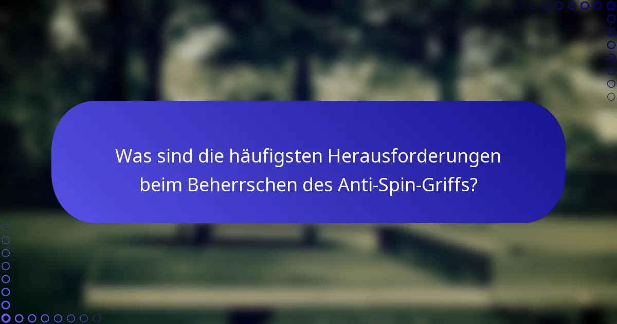 Was sind die häufigsten Herausforderungen beim Beherrschen des Anti-Spin-Griffs?