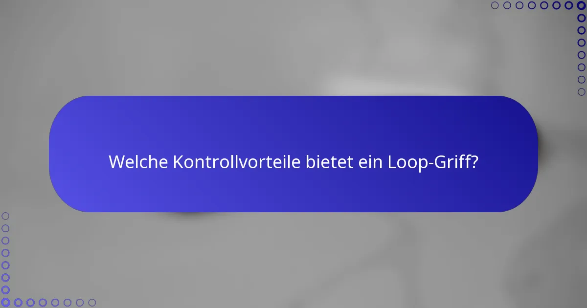Welche Kontrollvorteile bietet ein Loop-Griff?