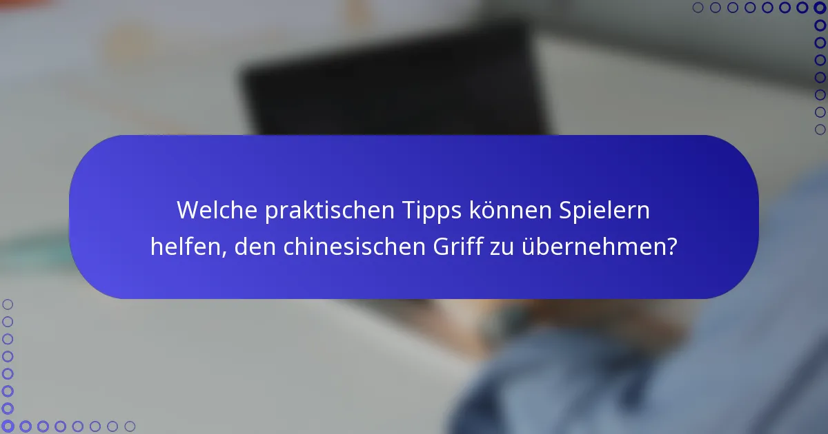 Welche praktischen Tipps können Spielern helfen, den chinesischen Griff zu übernehmen?