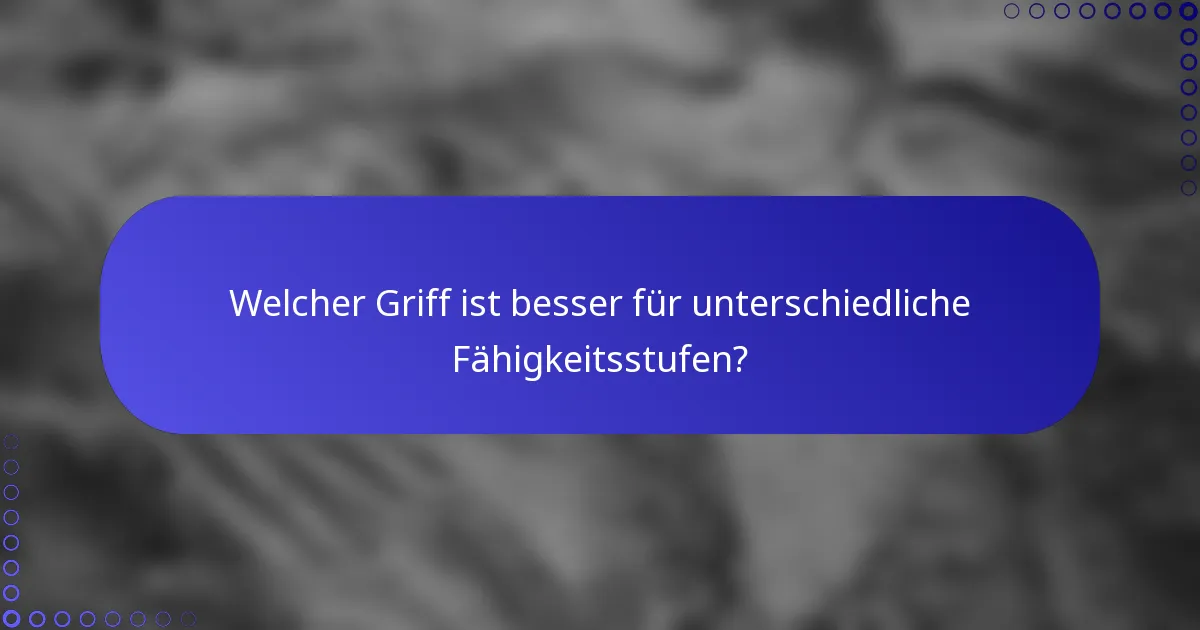Welcher Griff ist besser für unterschiedliche Fähigkeitsstufen?
