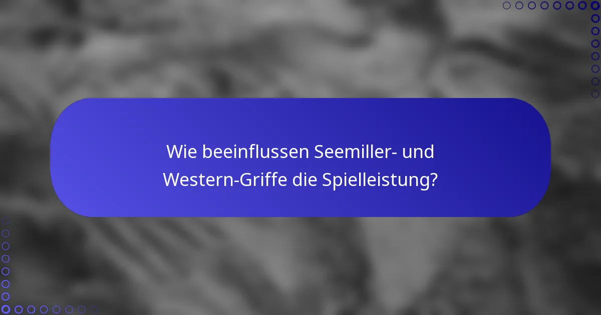 Wie beeinflussen Seemiller- und Western-Griffe die Spielleistung?