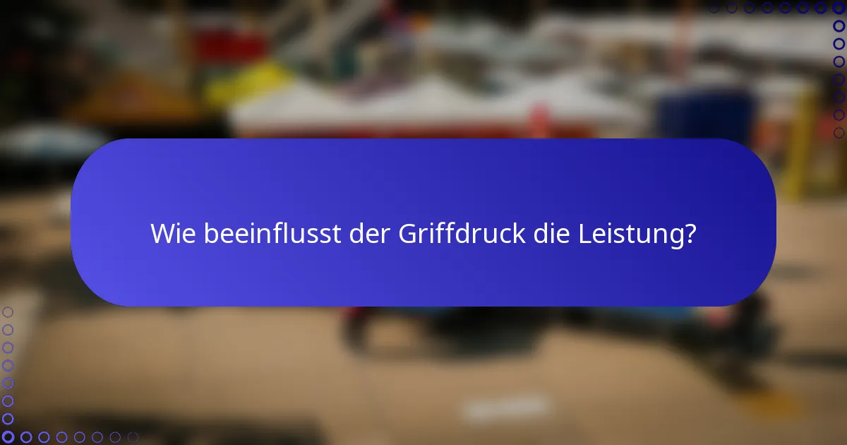 Wie beeinflusst der Griffdruck die Leistung?