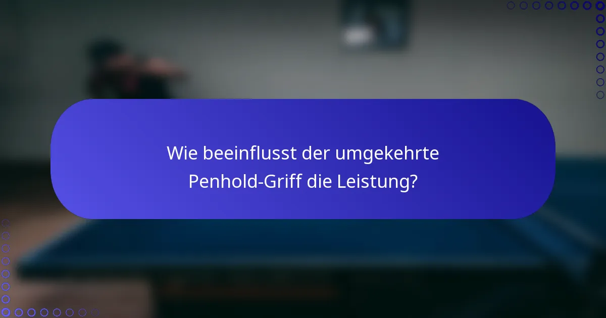 Wie beeinflusst der umgekehrte Penhold-Griff die Leistung?