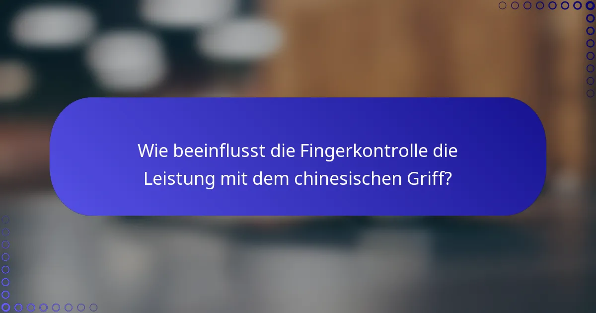 Wie beeinflusst die Fingerkontrolle die Leistung mit dem chinesischen Griff?