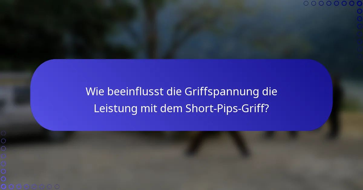 Wie beeinflusst die Griffspannung die Leistung mit dem Short-Pips-Griff?