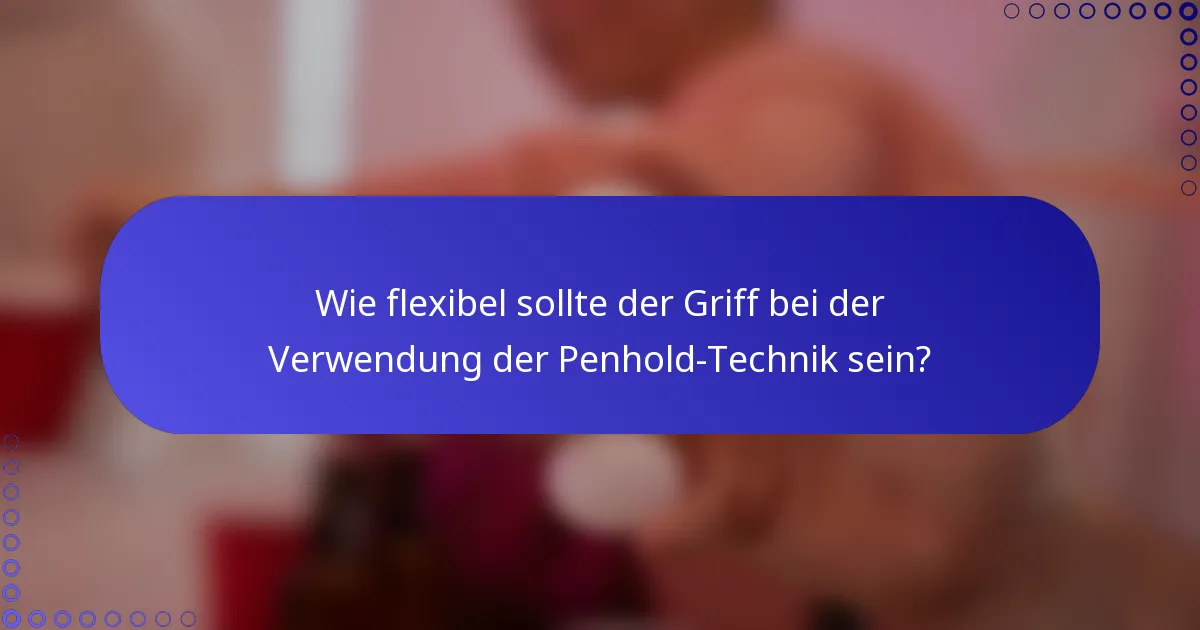Wie flexibel sollte der Griff bei der Verwendung der Penhold-Technik sein?