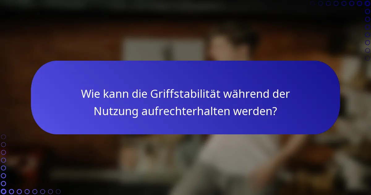 Wie kann die Griffstabilität während der Nutzung aufrechterhalten werden?