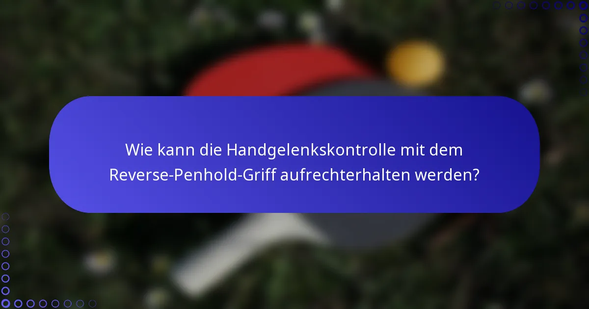 Wie kann die Handgelenkskontrolle mit dem Reverse-Penhold-Griff aufrechterhalten werden?