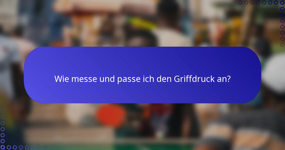 Wie messe und passe ich den Griffdruck an?