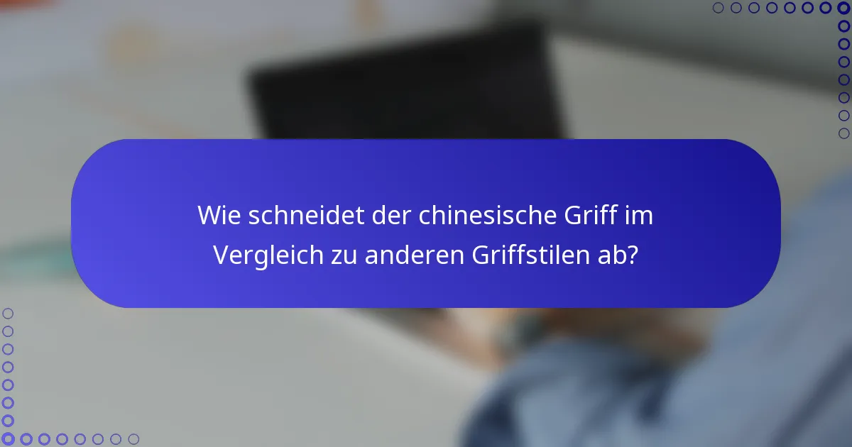 Wie schneidet der chinesische Griff im Vergleich zu anderen Griffstilen ab?