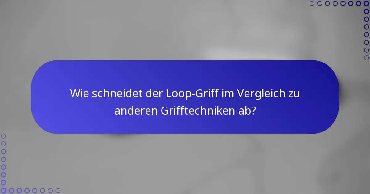 Wie schneidet der Loop-Griff im Vergleich zu anderen Grifftechniken ab?