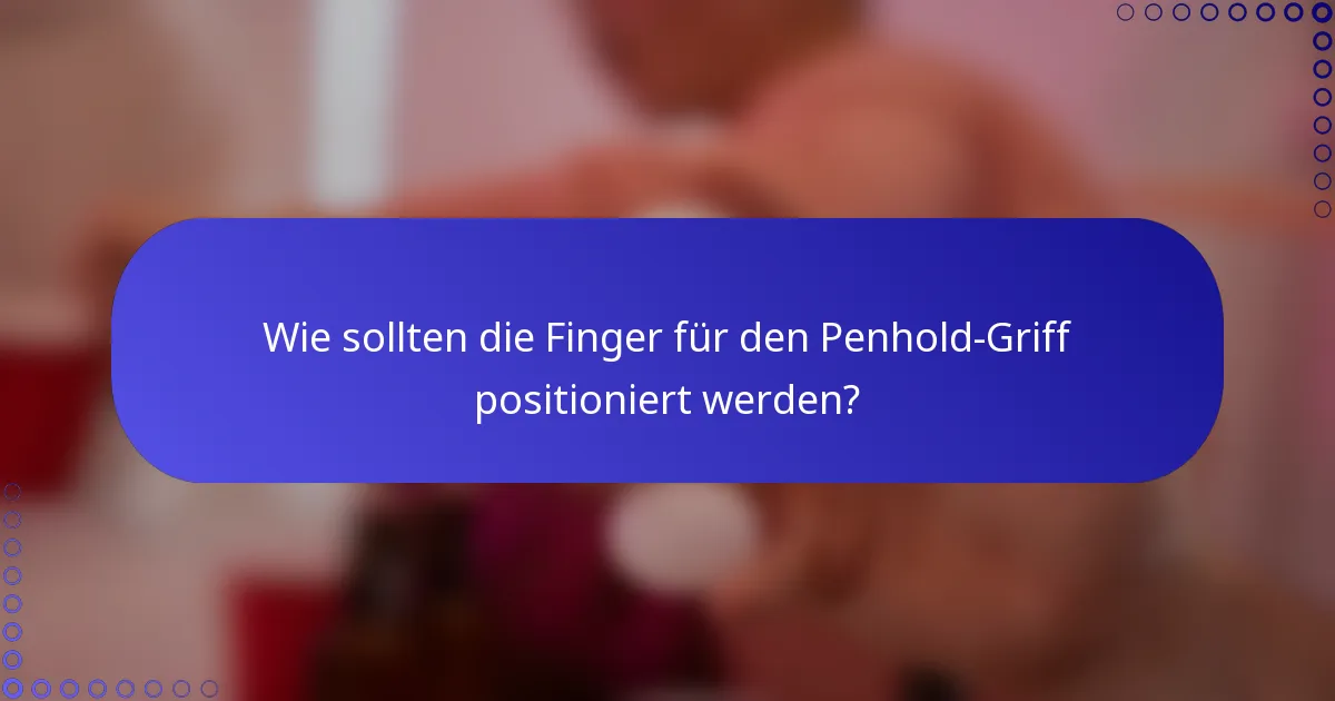 Wie sollten die Finger für den Penhold-Griff positioniert werden?