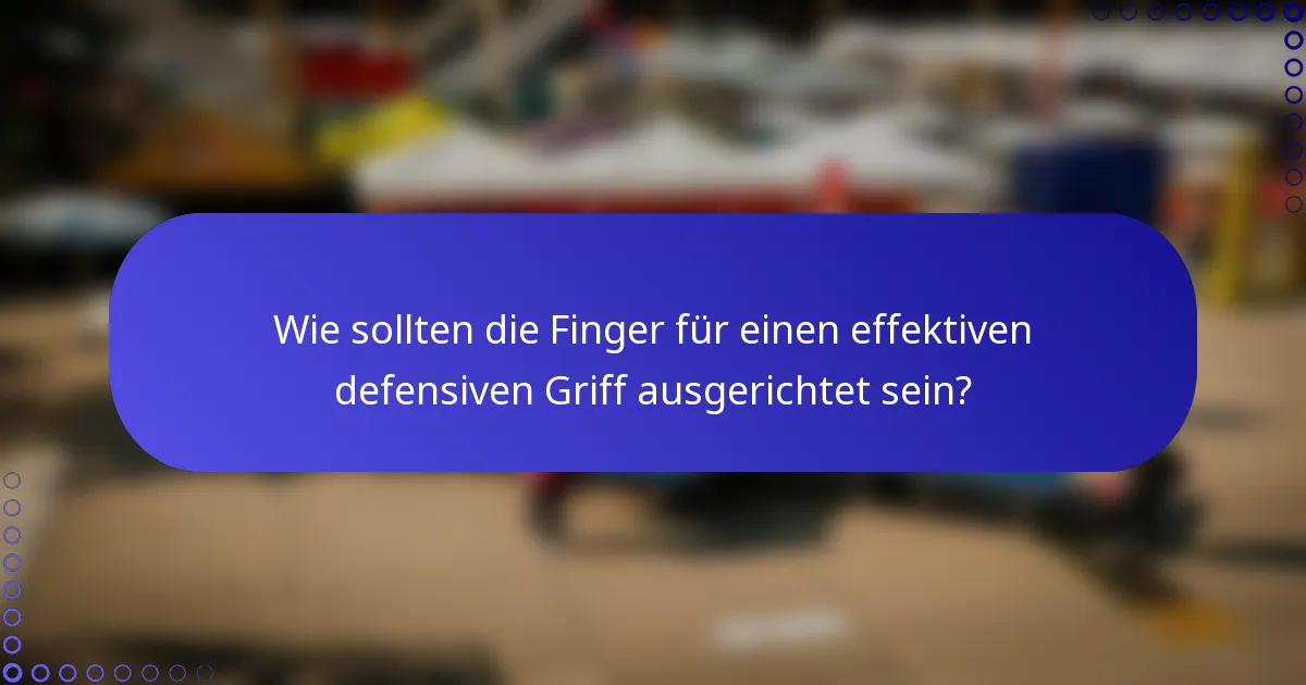 Wie sollten die Finger für einen effektiven defensiven Griff ausgerichtet sein?