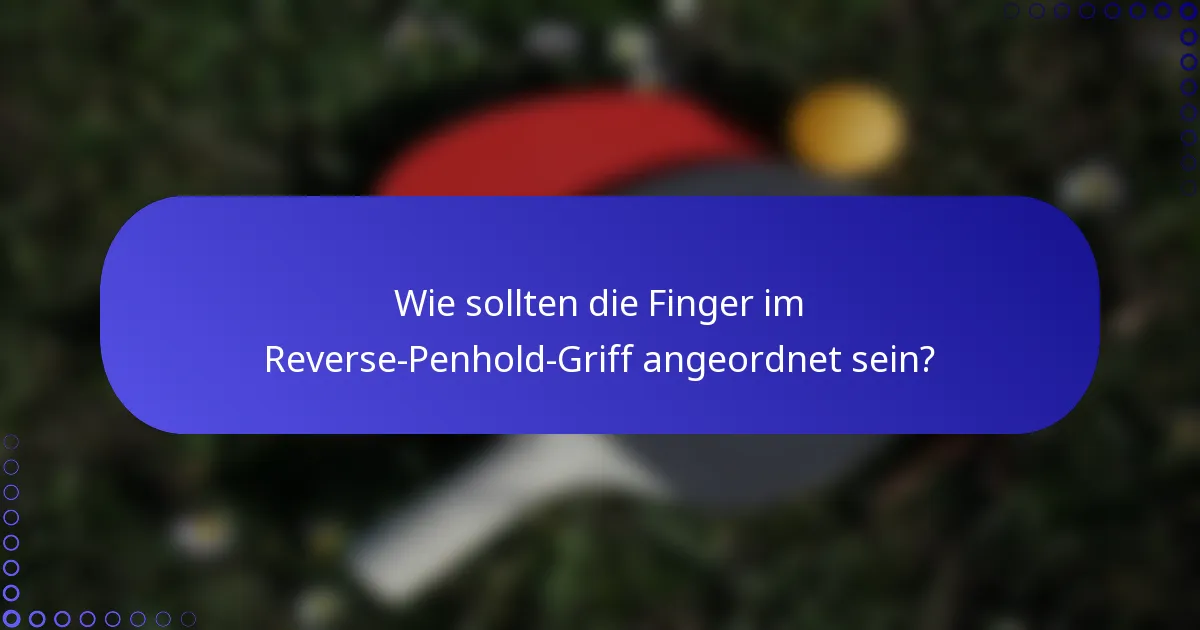 Wie sollten die Finger im Reverse-Penhold-Griff angeordnet sein?
